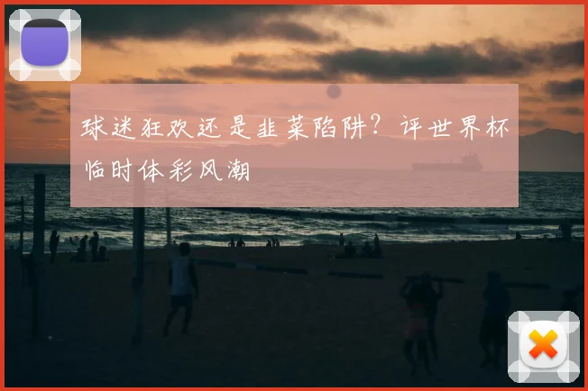 球迷狂欢还是韭菜陷阱？评世界杯临时体彩风潮
