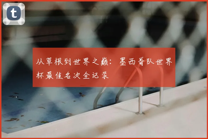 从草根到世界之巅：墨西哥队世界杯最佳名次全记录