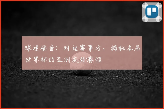 球迷福音：对话赛事方，揭秘本届世界杯的亚洲友好赛程