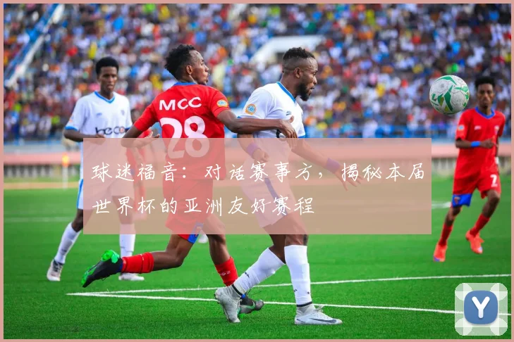 球迷福音：对话赛事方，揭秘本届世界杯的亚洲友好赛程