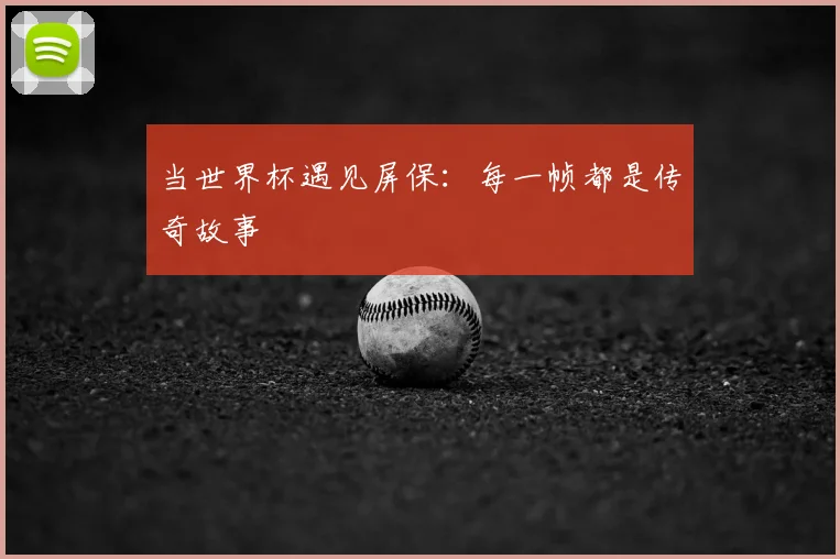 当世界杯遇见屏保：每一帧都是传奇故事