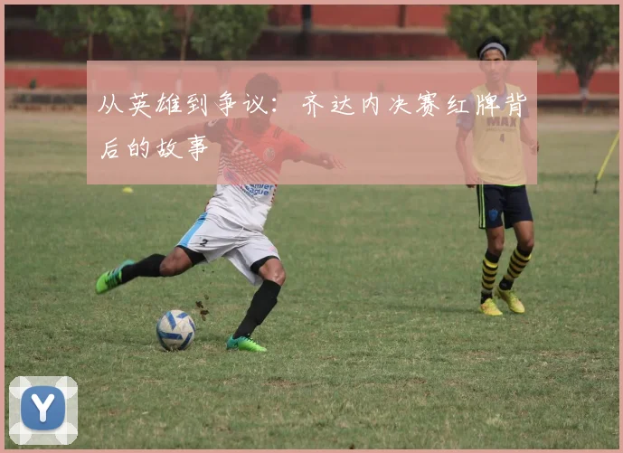 从英雄到争议：齐达内决赛红牌背后的故事