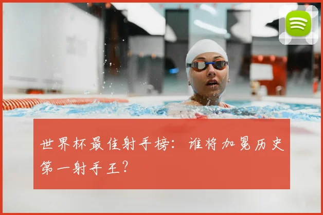 世界杯最佳射手榜：谁将加冕历史第一射手王？