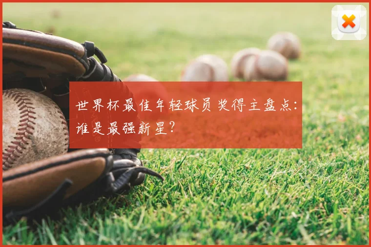 世界杯最佳年轻球员奖得主盘点：谁是最强新星？