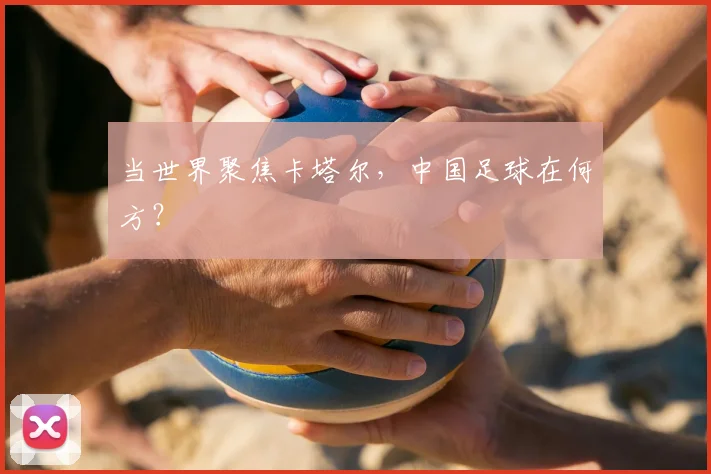 当世界聚焦卡塔尔，中国足球在何方？