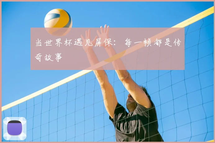 当世界杯遇见屏保：每一帧都是传奇故事