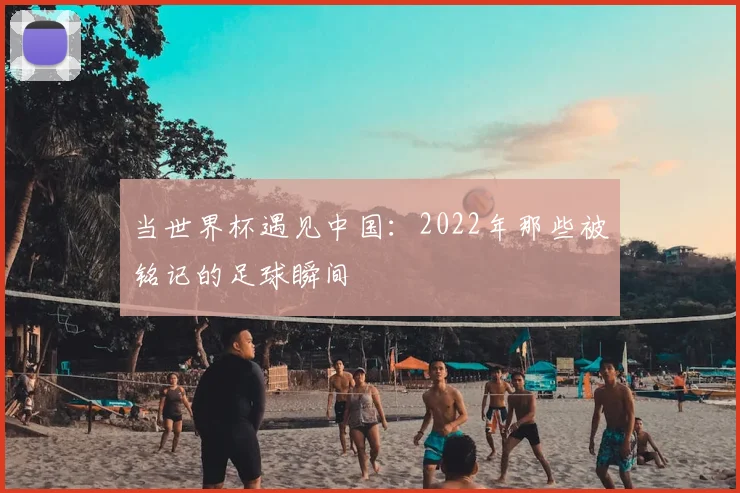 当世界杯遇见中国：2022年那些被铭记的足球瞬间