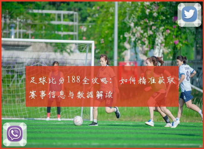 足球比分188全攻略:如何精准获取赛事信息与数据解读