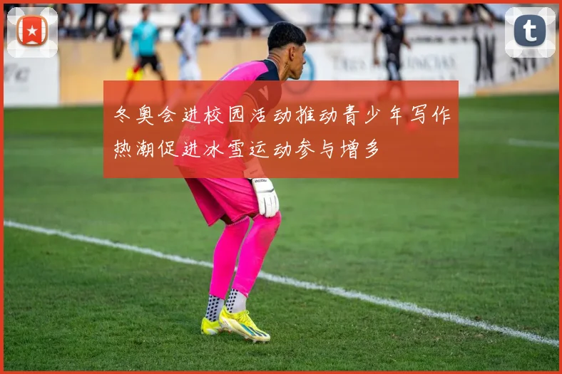 冬奥会进校园活动推动青少年写作热潮促进冰雪运动参与增多