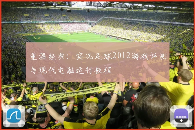 重温经典：实况足球2012游戏评测与现代电脑运行教程