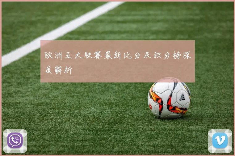欧洲五大联赛最新比分及积分榜深度解析