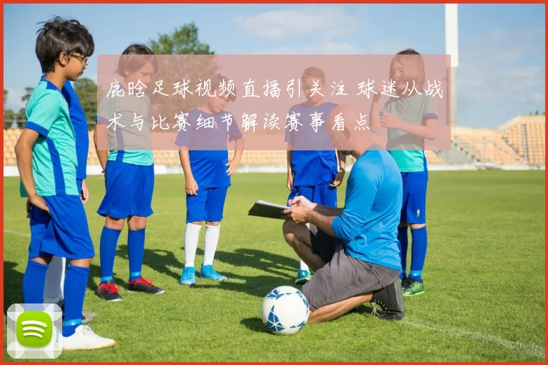 鹿晗足球视频直播引关注 球迷从战术与比赛细节解读赛事看点