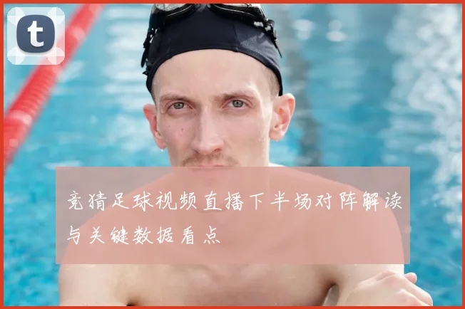 竞猜足球视频直播下半场对阵解读与关键数据看点