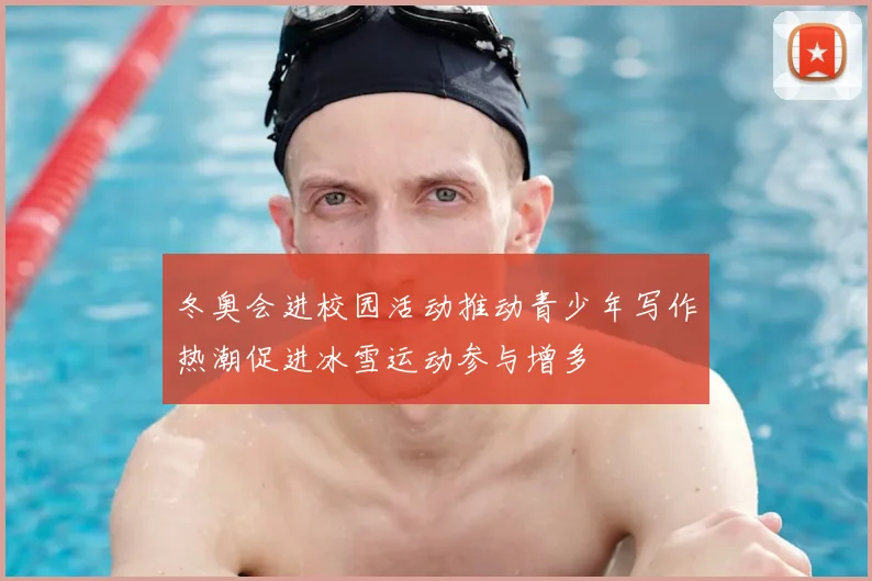 冬奥会进校园活动推动青少年写作热潮促进冰雪运动参与增多
