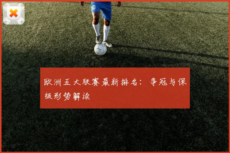 欧洲五大联赛最新排名：争冠与保级形势解读