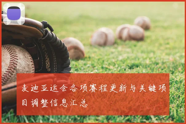 麦迪亚运会各项赛程更新与关键项目调整信息汇总
