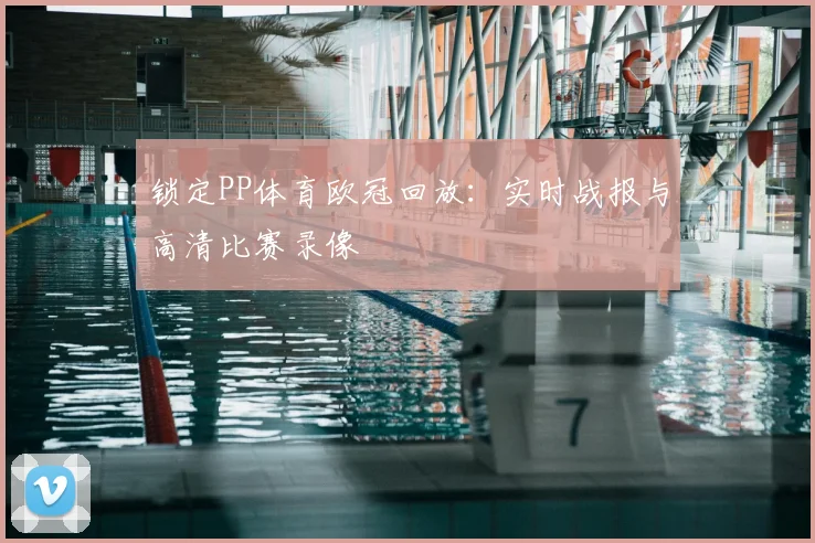 锁定PP体育欧冠回放：实时战报与高清比赛录像