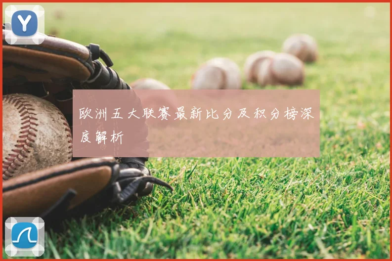 欧洲五大联赛最新比分及积分榜深度解析
