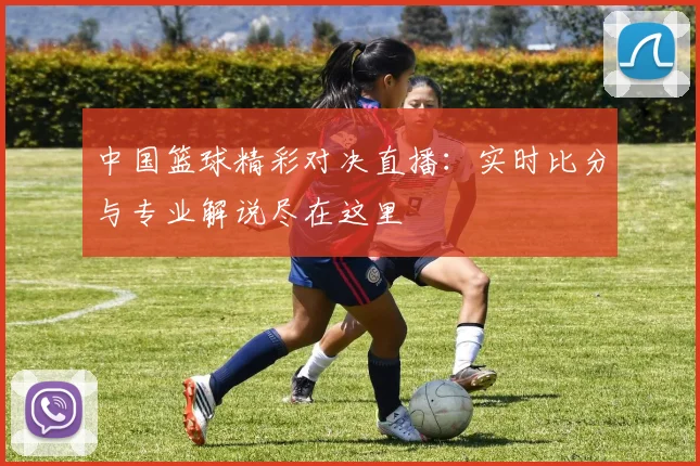 中国篮球精彩对决直播:实时比分与专业解说尽在这里