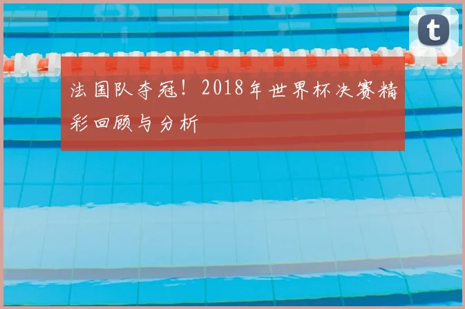 法国队夺冠！2018年世界杯决赛精彩回顾与分析