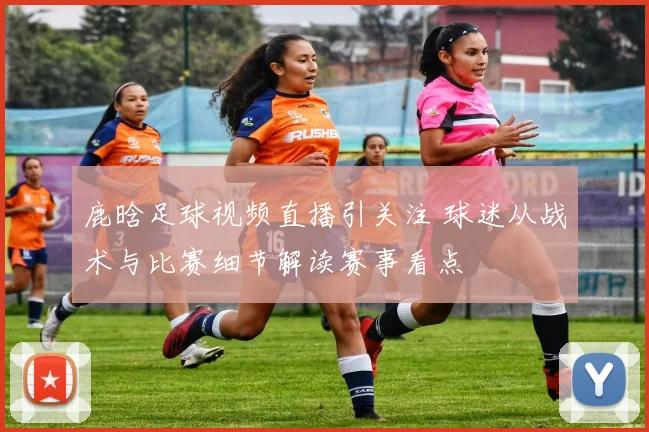 鹿晗足球视频直播引关注 球迷从战术与比赛细节解读赛事看点