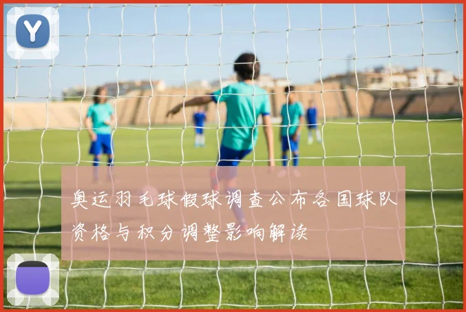 奥运羽毛球假球调查公布各国球队资格与积分调整影响解读