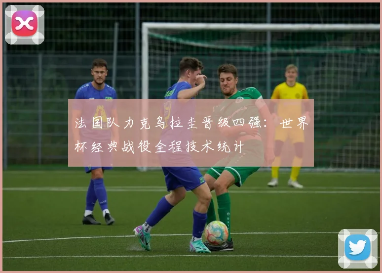 法国队力克乌拉圭晋级四强：世界杯经典战役全程技术统计
