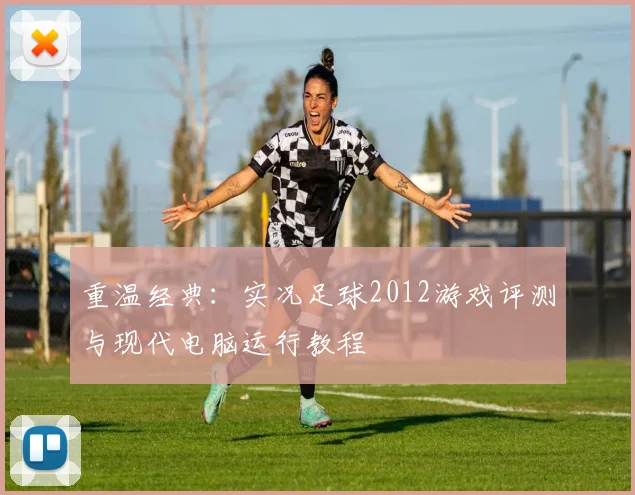 重温经典：实况足球2012游戏评测与现代电脑运行教程