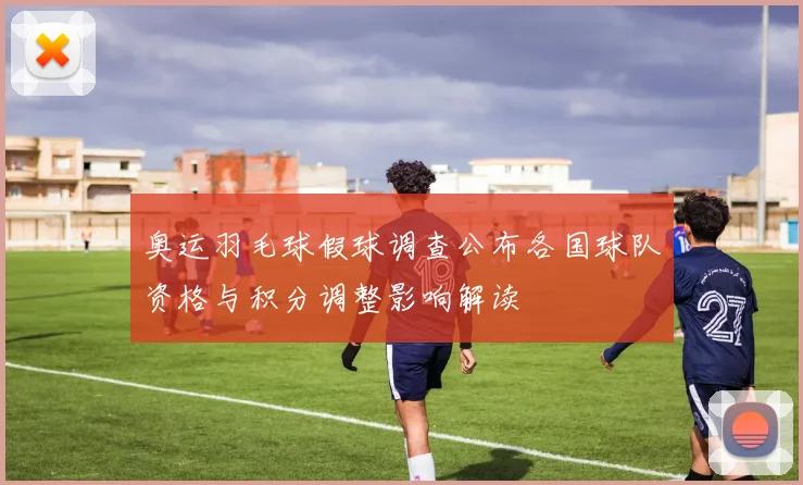 奥运羽毛球假球调查公布各国球队资格与积分调整影响解读