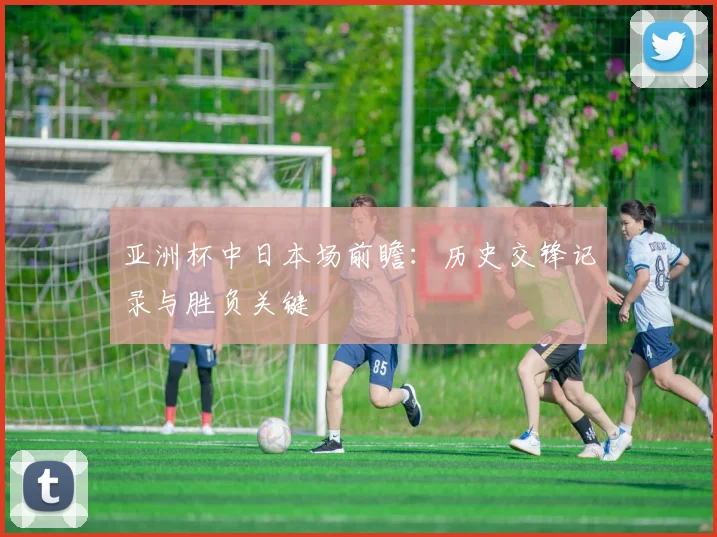 亚洲杯中日本场前瞻：历史交锋记录与胜负关键