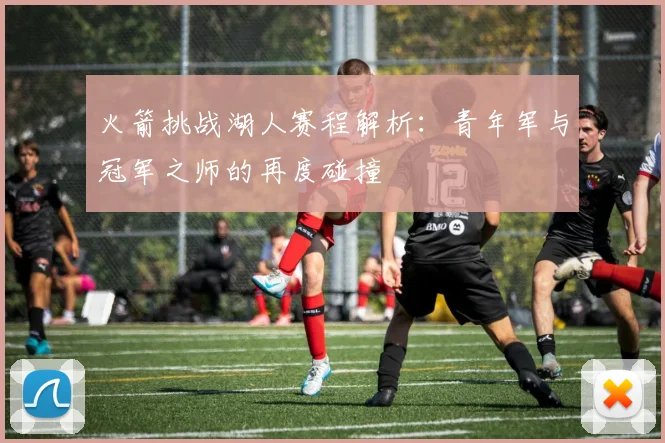 火箭挑战湖人赛程解析:青年军与冠军之师的再度碰撞