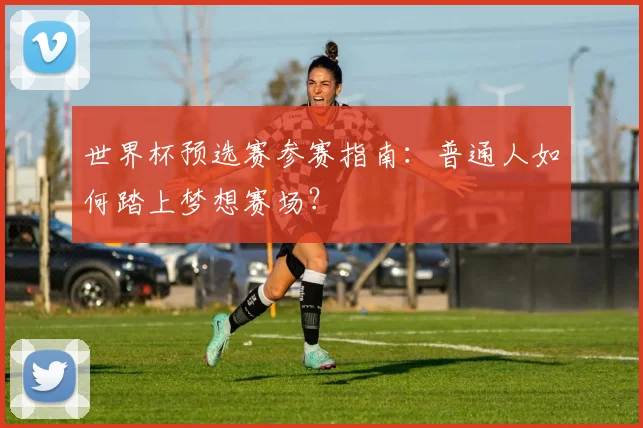 世界杯预选赛参赛指南：普通人如何踏上梦想赛场？