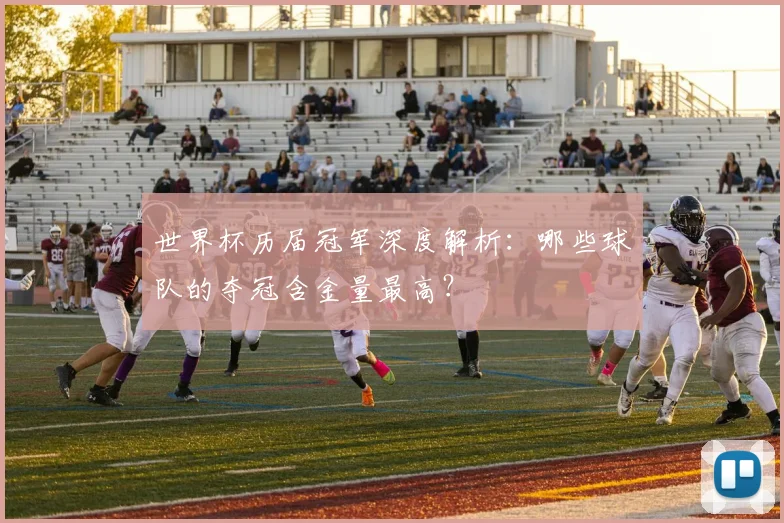 世界杯历届冠军深度解析：哪些球队的夺冠含金量最高？