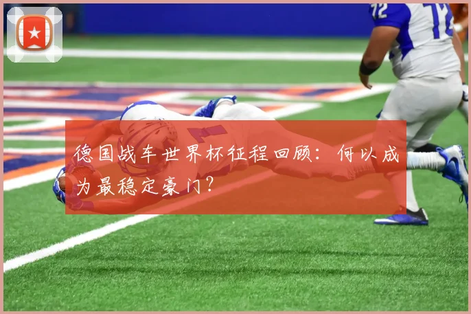 德国战车世界杯征程回顾：何以成为最稳定豪门？