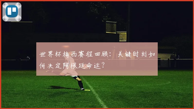 世界杯梅西赛程回顾：关键时刻如何决定阿根廷命运？
