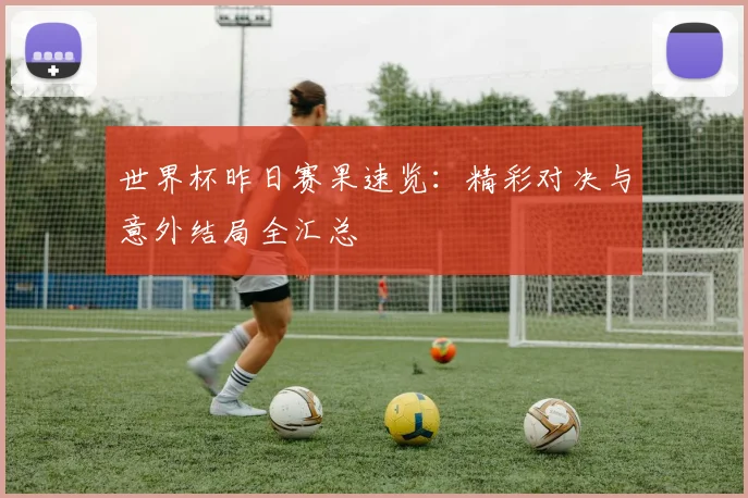 世界杯昨日赛果速览：精彩对决与意外结局全汇总